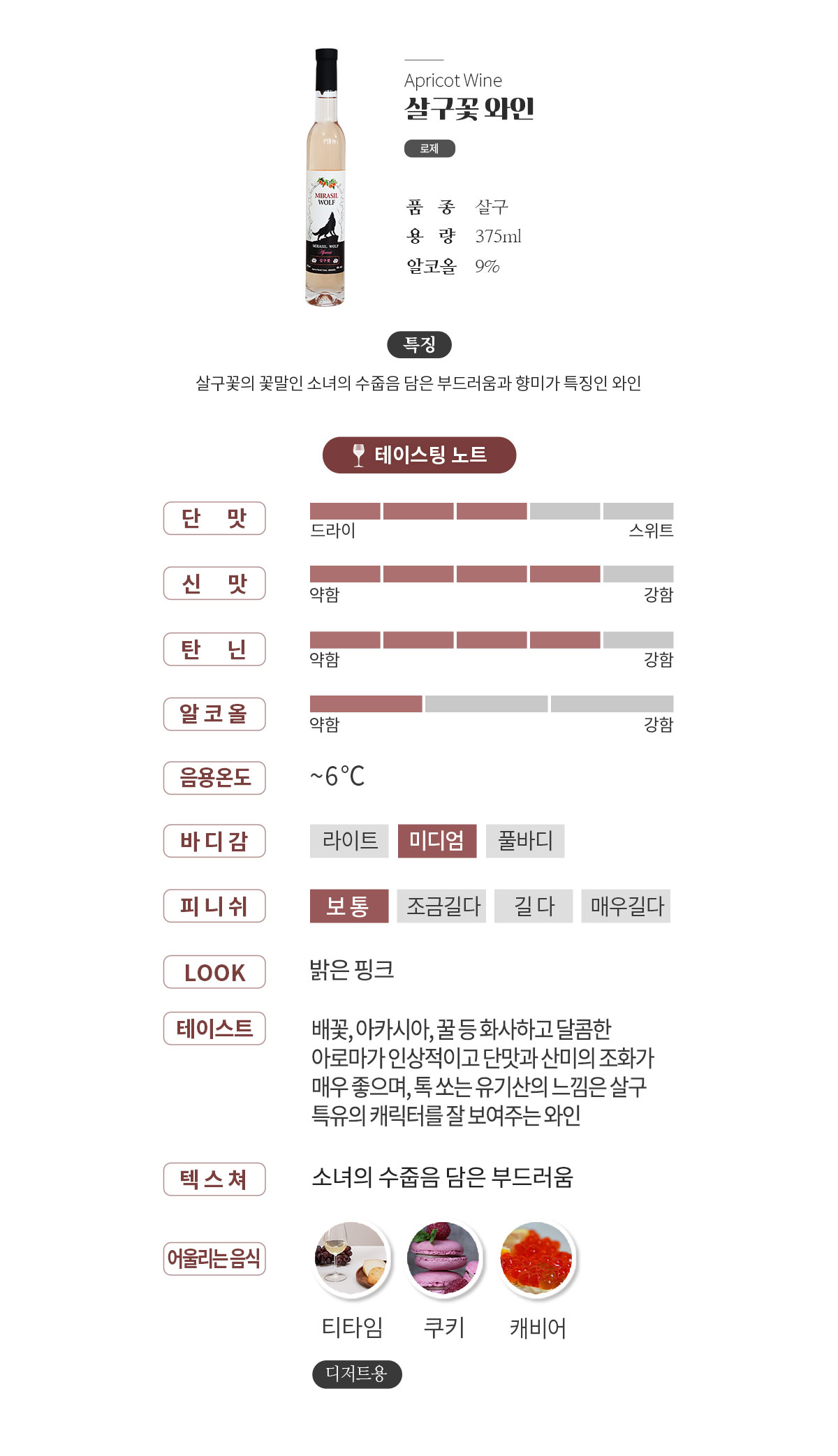 배꽃, 아카시아, 꿀 등 화사하고 달콤한 아로마가 인상적이고 단맛과 산미의 조화가 매우 좋으며, 톡 쏘는 유기산의 느낌은 살구 특유의 캐릭터를 잘 보여주는 와인입니다.